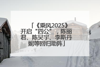 《乘风2025》开启“四公”，陈丽君、陈昊宇、李斯丹妮等回归助阵