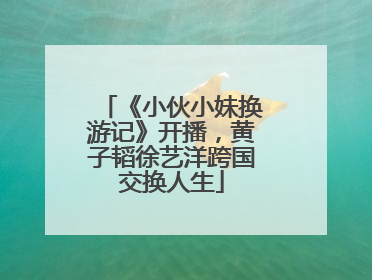 《小伙小妹换游记》开播，黄子韬徐艺洋跨国交换人生