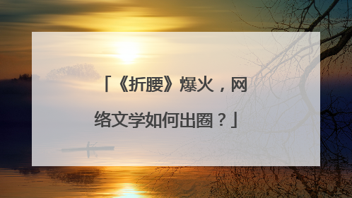 《折腰》爆火，网络文学如何出圈？