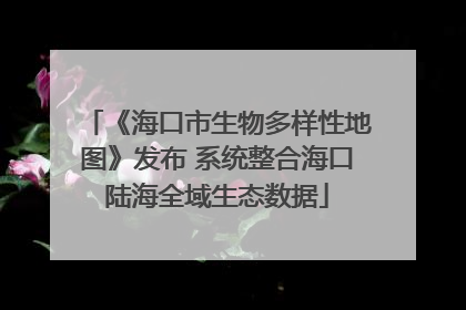 《海口市生物多样性地图》发布 系统整合海口陆海全域生态数据