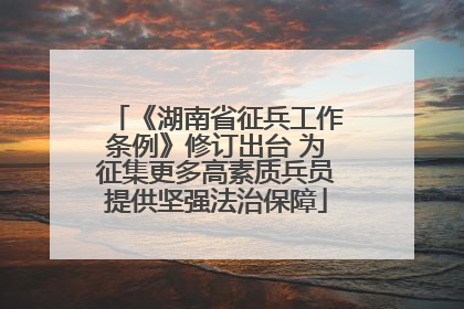 《湖南省征兵工作条例》修订出台 为征集更多高素质兵员提供坚强法治保障