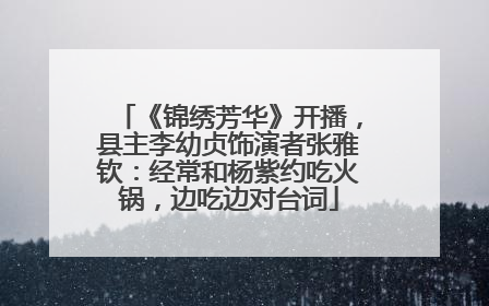 《锦绣芳华》开播，县主李幼贞饰演者张雅钦：经常和杨紫约吃火锅，边吃边对台词