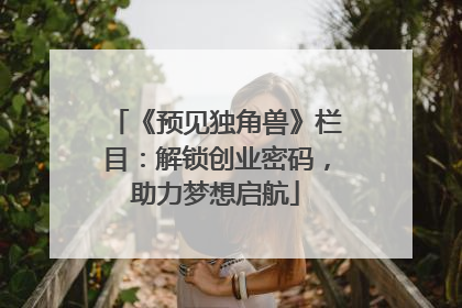 《预见独角兽》栏目：解锁创业密码，助力梦想启航