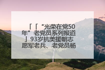 「“光荣在党50年”老党员系列报道」93岁抗美援朝志愿军老兵、老党员杨秀会的本色人生