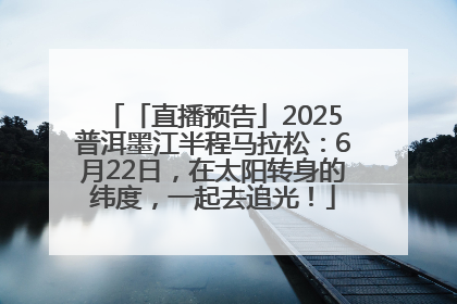 「直播预告」2025普洱墨江半程马拉松：6月22日，在太阳转身的纬度，一起去追光！