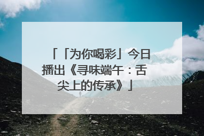 「为你喝彩」今日播出《寻味端午：舌尖上的传承》