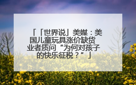 「世界说」美媒:美国儿童玩具涨价缺货 业者质问“为何对孩子的快乐征税?”