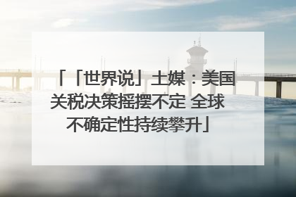 「世界说」土媒：美国关税决策摇摆不定 全球不确定性持续攀升