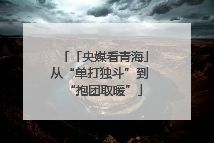 「央媒看青海」从“单打独斗”到“抱团取暖”