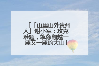 「山里山外贵州人」谢小军:攻克难题,就像翻越一座又一座的大山