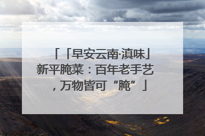 「早安云南·滇味」新平腌菜：百年老手艺，万物皆可“腌”