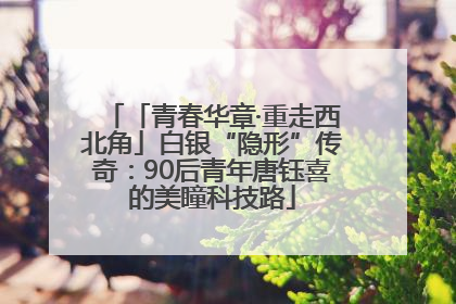 「青春华章·重走西北角」白银“隐形”传奇：90后青年唐钰喜的美瞳科技路