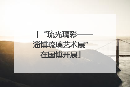 “琉光璃彩——淄博琉璃艺术展”在国博开展
