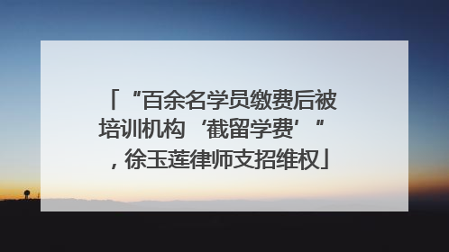 “百余名学员缴费后被培训机构‘截留学费’”，徐玉莲律师支招维权