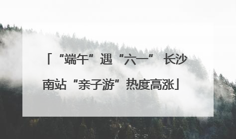 “端午”遇“六一” 长沙南站“亲子游”热度高涨