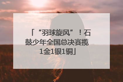 “羽球旋风”！石鼓少年全国总决赛揽1金1银1铜