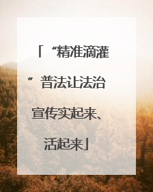 “精准滴灌”普法让法治宣传实起来、活起来