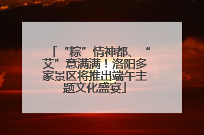 “粽”情神都、“艾”意满满！洛阳多家景区将推出端午主题文化盛宴