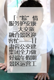 “粽”情服务护安康 三大交旅融合景区迎客忙——甘肃省公交建集团全力做好端午假期景区运营工作