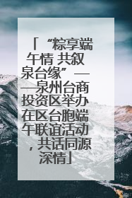 “粽享端午情 共叙泉台缘”——泉州台商投资区举办在区台胞端午联谊活动，共话同源深情