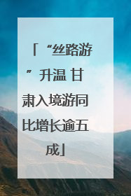 “丝路游”升温 甘肃入境游同比增长逾五成