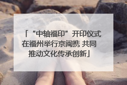 “中轴福印”开印仪式在福州举行京闽携 共同推动文化传承创新