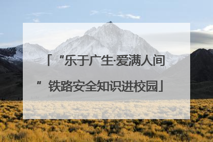 “乐于广生·爱满人间”铁路安全知识进校园
