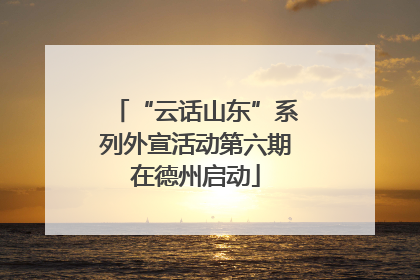 “云话山东”系列外宣活动第六期在德州启动