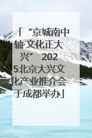 “京城南中轴·文化正大兴” 2025北京大兴文化产业推介会于成都举办