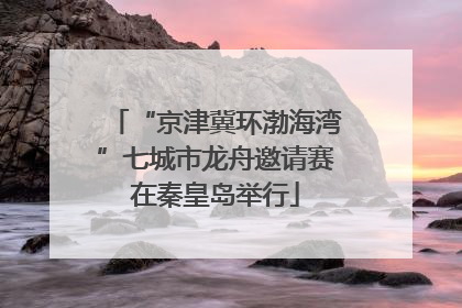 “京津冀环渤海湾”七城市龙舟邀请赛在秦皇岛举行