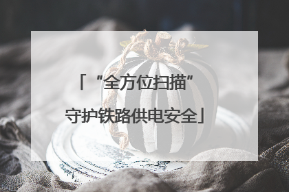 “全方位扫描” 守护铁路供电安全