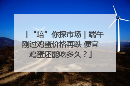 “培”你探市场｜端午刚过鸡蛋价格再跌 便宜鸡蛋还能吃多久？
