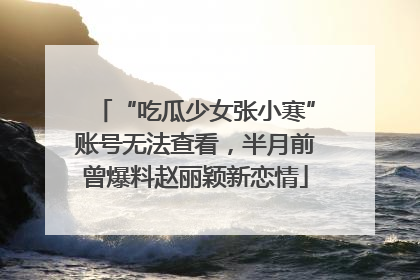 “吃瓜少女张小寒”账号无法查看，半月前曾爆料赵丽颖新恋情