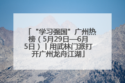 “学习强国”广州热榜（5月29日—6月5日）丨用武林门派打开广州龙舟江湖
