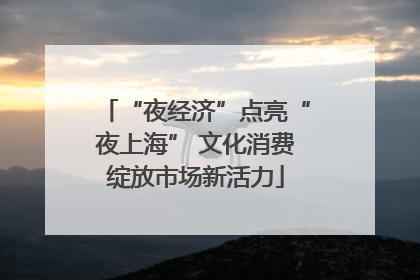 “夜经济”点亮“夜上海” 文化消费绽放市场新活力