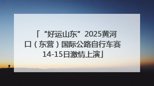 “好运山东”2025黄河口（东营）国际公路自行车赛14-15日激情上演