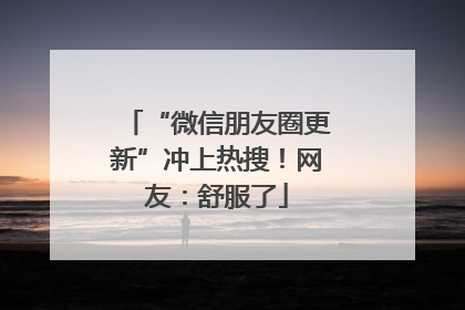 “微信朋友圈更新”冲上热搜！网友：舒服了