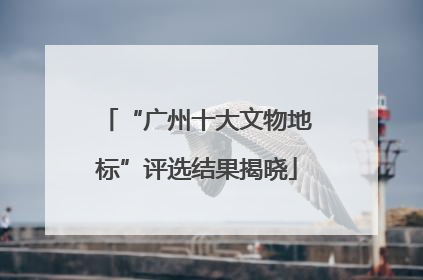 “广州十大文物地标”评选结果揭晓