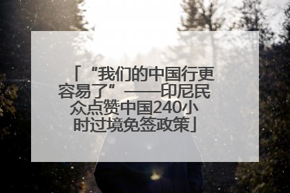 “我们的中国行更容易了”——印尼民众点赞中国240小时过境免签政策