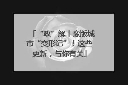 “政”解丨豫版城市“变形记”！这些更新，与你有关