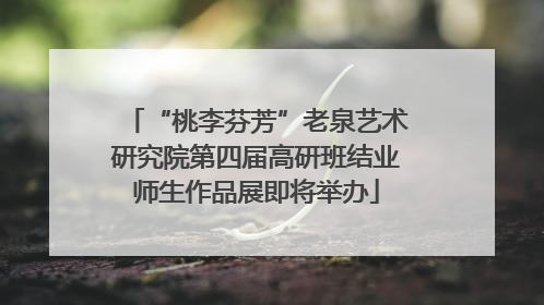 “桃李芬芳”老泉艺术研究院第四届高研班结业师生作品展即将举办