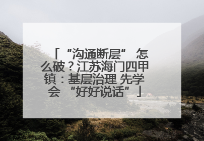 “沟通断层” 怎么破？江苏海门四甲镇：基层治理 先学会 “好好说话”