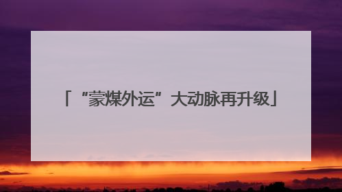 “蒙煤外运”大动脉再升级