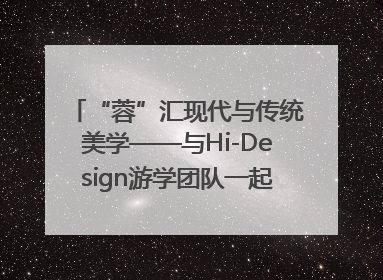 “蓉”汇现代与传统美学——与Hi-Design游学团队一起“读懂”成都
