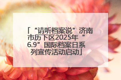 “请听档案说”济南市历下区2025年“6.9”国际档案日系列宣传活动启动
