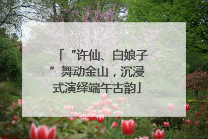 “许仙、白娘子”舞动金山，沉浸式演绎端午古韵