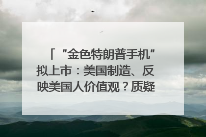 “金色特朗普手机”拟上市：美国制造、反映美国人价值观？质疑者：像天方夜谭
