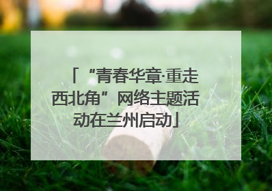 “青春华章·重走西北角”网络主题活动在兰州启动