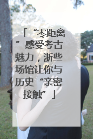 “零距离”感受考古魅力，浙些场馆让你与历史“亲密接触”