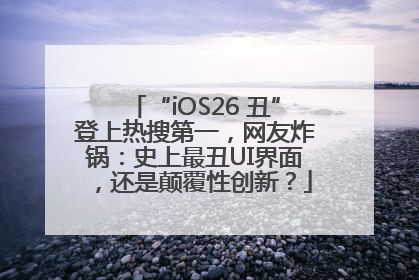 “iOS26 丑”登上热搜第一，网友炸锅：史上最丑UI界面，还是颠覆性创新？